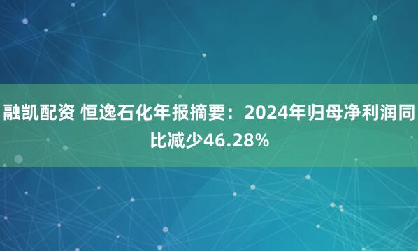 融凯配资 恒逸石化年报摘要：2024年归母净利润同比减少46.28%