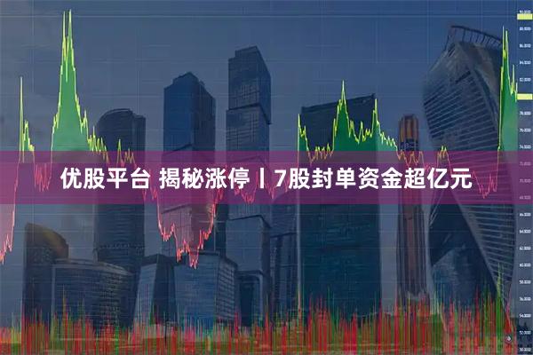 优股平台 揭秘涨停丨7股封单资金超亿元