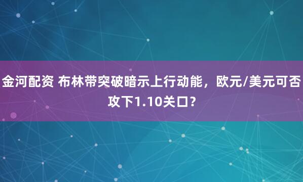 金河配资 布林带突破暗示上行动能，欧元/美元可否攻下1.10关口？
