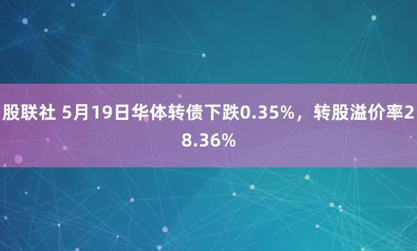 股联社 5月19日华体转债下跌0.35%，转股溢价率28.36%