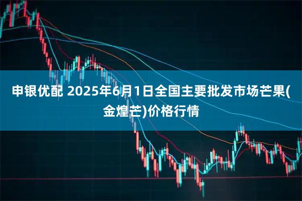 申银优配 2025年6月1日全国主要批发市场芒果(金煌芒)价格行情