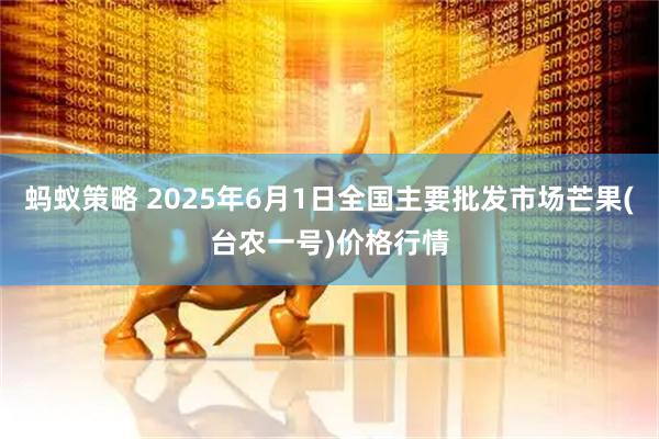 蚂蚁策略 2025年6月1日全国主要批发市场芒果(台农一号)价格行情