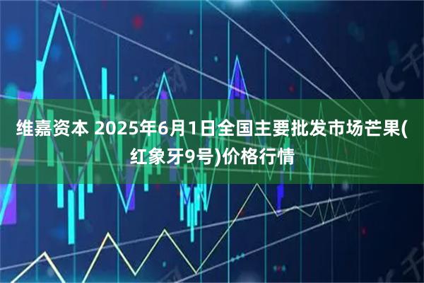 维嘉资本 2025年6月1日全国主要批发市场芒果(红象牙9号)价格行情