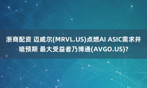 浙商配资 迈威尔(MRVL.US)点燃AI ASIC需求井喷预期 最大受益者乃博通(AVGO.US)?
