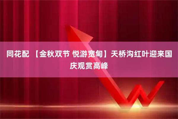 同花配 【金秋双节 悦游宽甸】天桥沟红叶迎来国庆观赏高峰