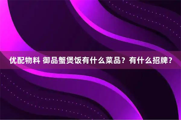 优配物料 御品蟹煲饭有什么菜品？有什么招牌？