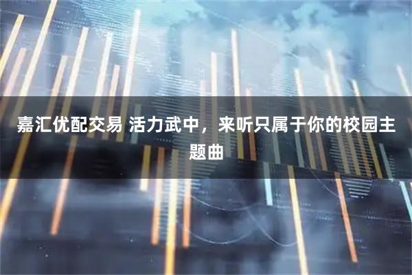 嘉汇优配交易 活力武中，来听只属于你的校园主题曲