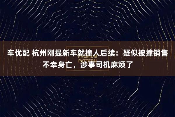 车优配 杭州刚提新车就撞人后续：疑似被撞销售不幸身亡，涉事司机麻烦了