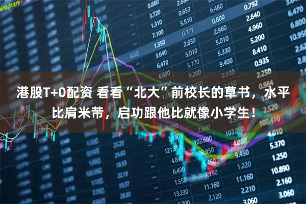 港股T+0配资 看看“北大”前校长的草书，水平比肩米芾，启功跟他比就像小学生！