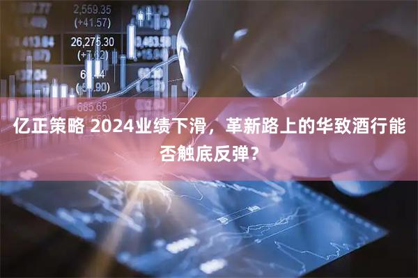 亿正策略 2024业绩下滑，革新路上的华致酒行能否触底反弹？