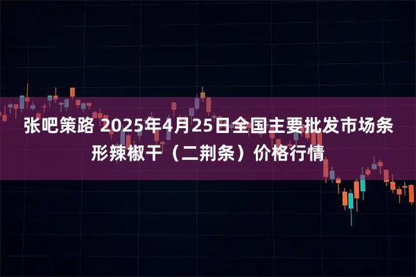 张吧策路 2025年4月25日全国主要批发市场条形辣椒干（二荆条）价格行情