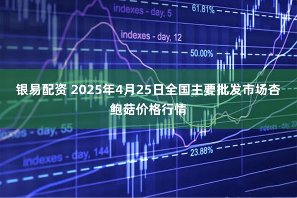 银易配资 2025年4月25日全国主要批发市场杏鲍菇价格行情
