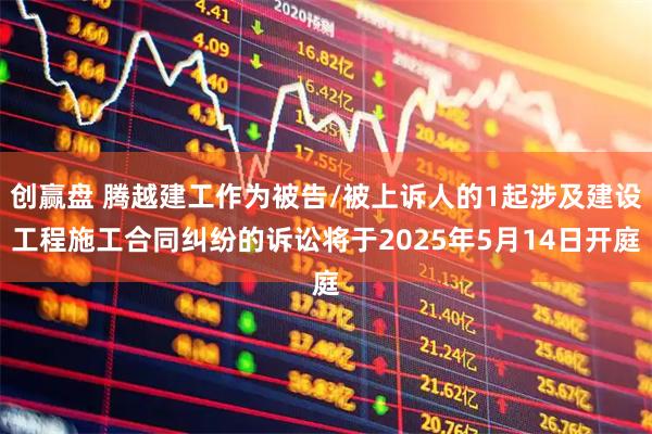 创赢盘 腾越建工作为被告/被上诉人的1起涉及建设工程施工合同纠纷的诉讼将于2025年5月14日开庭