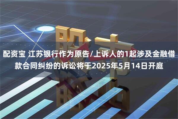 配资宝 江苏银行作为原告/上诉人的1起涉及金融借款合同纠纷的诉讼将于2025年5月14日开庭