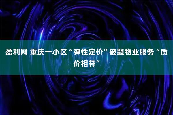 盈利网 重庆一小区“弹性定价”破题物业服务“质价相符”