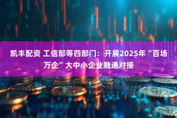 凯丰配资 工信部等四部门：开展2025年“百场万企”大中小企业融通对接