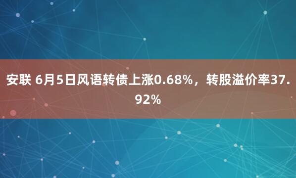 安联 6月5日风语转债上涨0.68%，转股溢价率37.92%