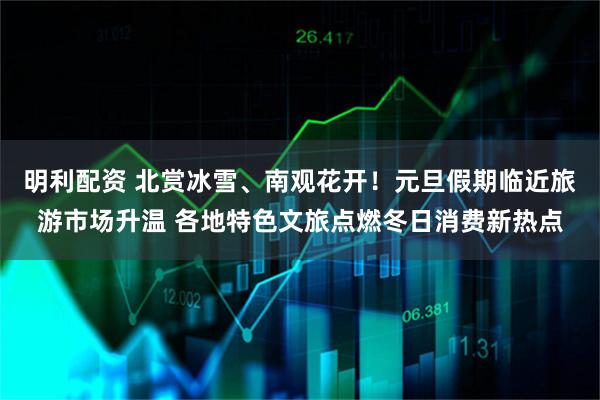 明利配资 北赏冰雪、南观花开！元旦假期临近旅游市场升温 各地特色文旅点燃冬日消费新热点