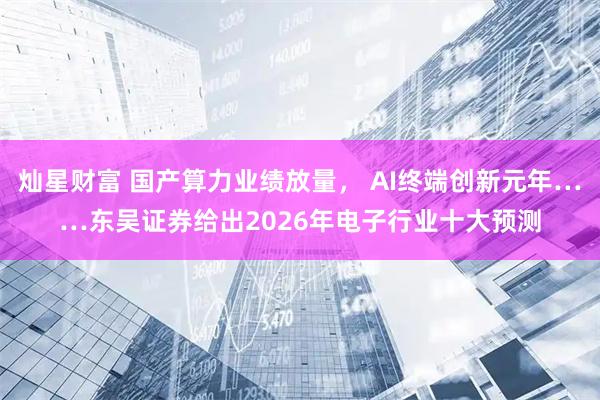 灿星财富 国产算力业绩放量， AI终端创新元年……东吴证券给出2026年电子行业十大预测