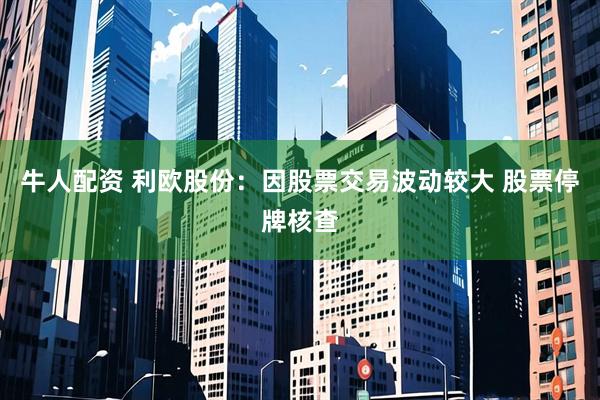 牛人配资 利欧股份：因股票交易波动较大 股票停牌核查