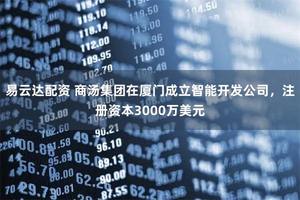 易云达配资 商汤集团在厦门成立智能开发公司，注册资本3000万美元