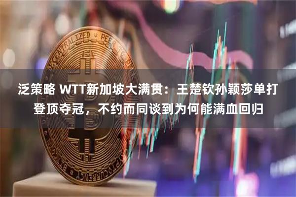 泛策略 WTT新加坡大满贯：王楚钦孙颖莎单打登顶夺冠，不约而同谈到为何能满血回归