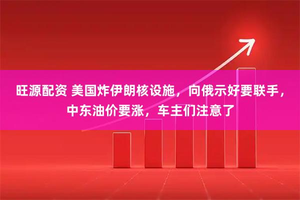 旺源配资 美国炸伊朗核设施，向俄示好要联手，中东油价要涨，车主们注意了