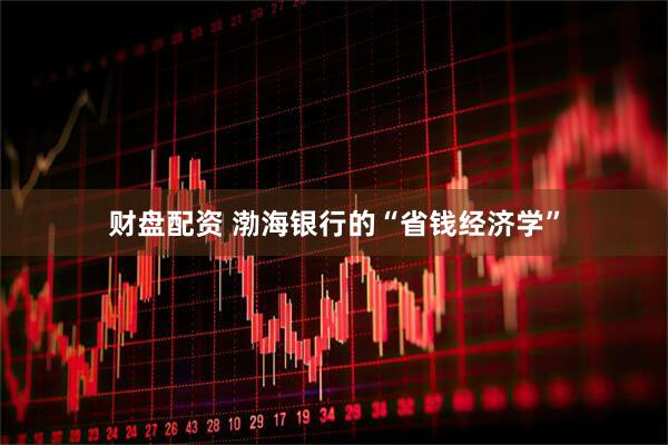 财盘配资 渤海银行的“省钱经济学”