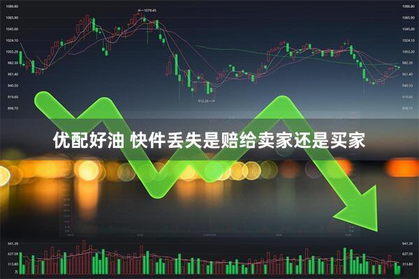 优配好油 快件丢失是赔给卖家还是买家