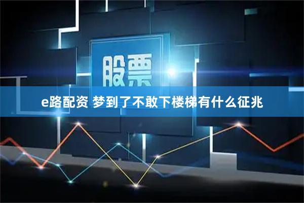 e路配资 梦到了不敢下楼梯有什么征兆