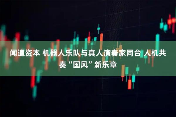 闻道资本 机器人乐队与真人演奏家同台 人机共奏“国风”新乐章