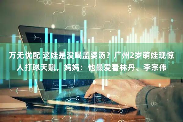 万无优配 这娃是没喝孟婆汤？广州2岁萌娃现惊人打球天赋，妈妈：他最爱看林丹、李宗伟
