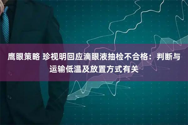 鹰眼策略 珍视明回应滴眼液抽检不合格：判断与运输低温及放置方式有关